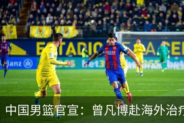 中国男篮官宣：曾凡博赴海外治疗伤病 王浩然处理个人事务暂离队