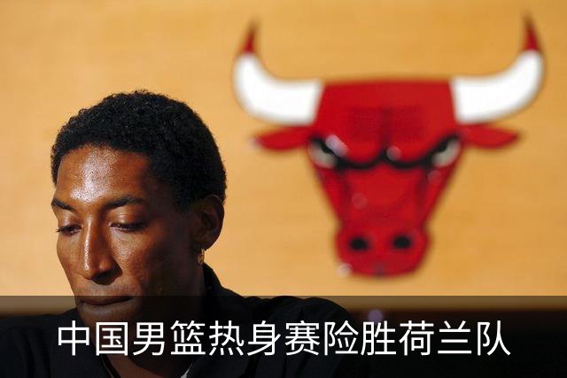 中国男篮热身赛险胜荷兰队