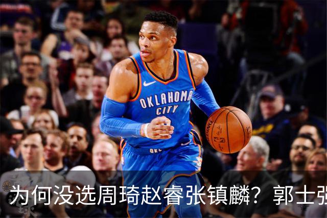 为何没选周琦赵睿张镇麟？郭士强说得很直白，太务实了，好样的！