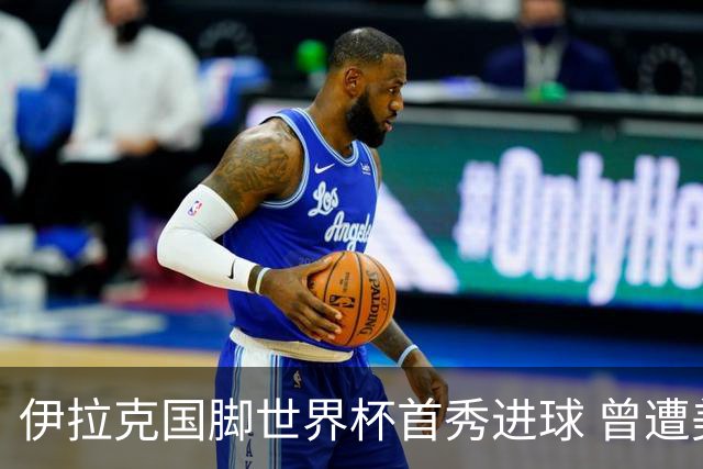 伊拉克国脚世界杯首秀进球 曾遭美国刁难被盘查7小时