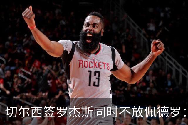 切尔西签罗杰斯同时不放佩德罗：报价超1亿也拒卖