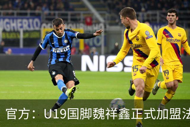 官方：U19国脚魏祥鑫正式加盟法甲欧塞尔 签约5年身披49号