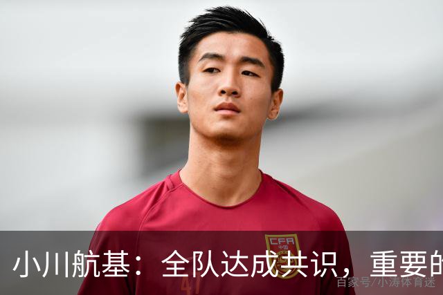 小川航基：全队达成共识，重要的不止首发球员替补也可能改变战局