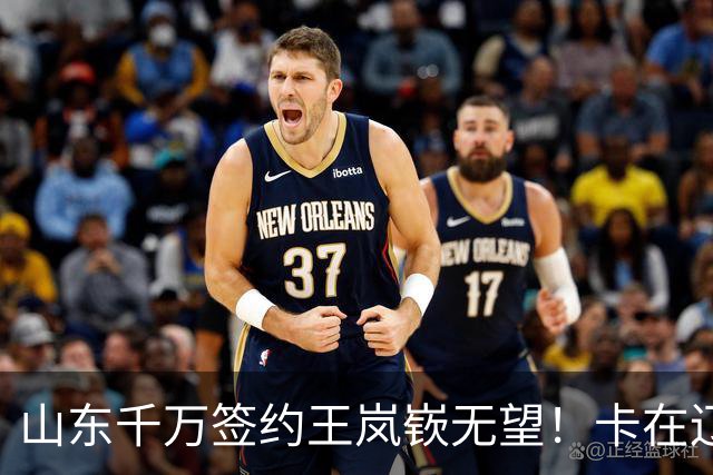 山东千万签约王岚嵚无望！卡在辽宁租借补偿上，明年再努力吧！