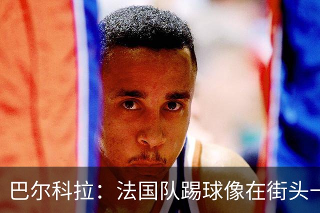 巴尔科拉：法国队踢球像在街头一样自由 姆巴佩到左路我就插中路