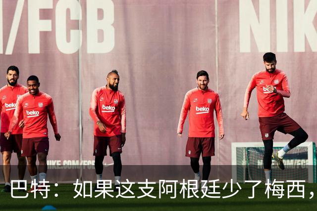 巴特：如果这支阿根廷少了梅西，绝对是史上最让人反感的球队