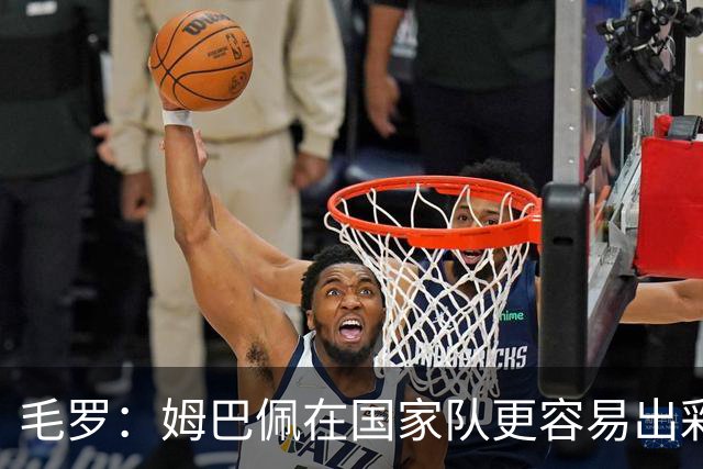毛罗：姆巴佩在国家队更容易出彩，而非在他的俱乐部