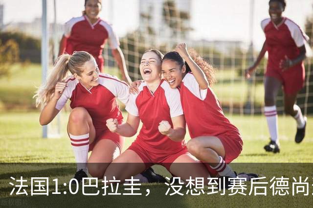 法国1:0巴拉圭，没想到赛后德尚这样说，姆巴佩超越梅西只是时间问题？