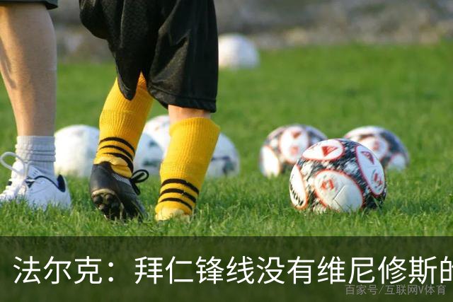 法尔克：拜仁锋线没有维尼修斯的位置，今夏不会签他