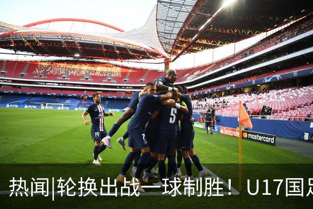 热闻|轮换出战一球制胜！U17国足1-0力克毕尔巴鄂竞技U17豪取两连胜！