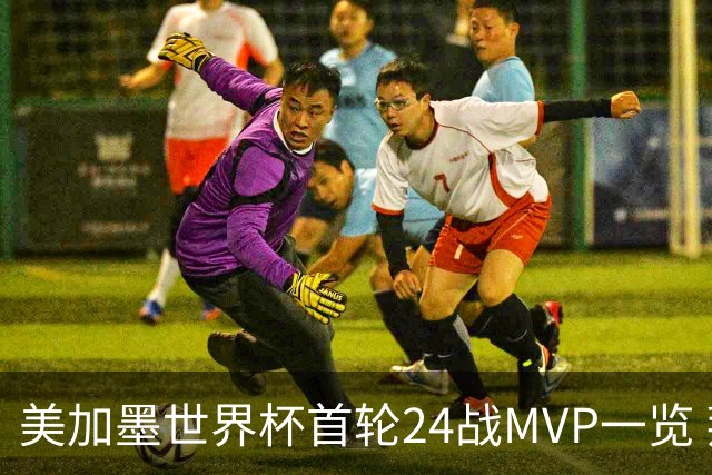美加墨世界杯首轮24战MVP一览 拜仁三叉戟满满全肯定