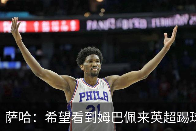 萨哈：希望看到姆巴佩来英超踢球 他能夺得世界杯的金靴