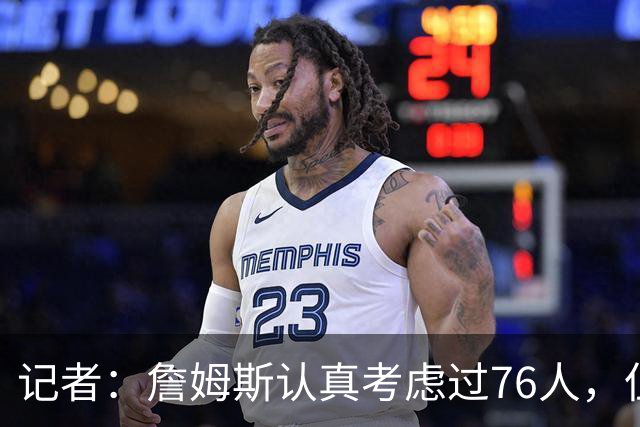 记者：詹姆斯认真考虑过76人，但他顾虑恩比德长期反复的伤病
