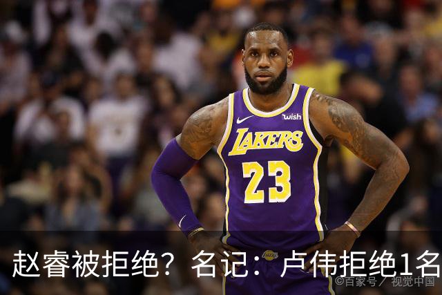 赵睿被拒绝？名记：卢伟拒绝1名国手，原因是性格有问题，要价高
