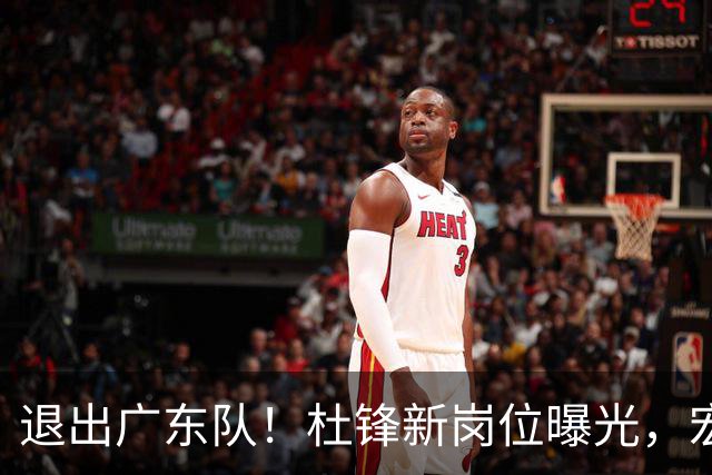 退出广东队！杜锋新岗位曝光，宏远新帅正式出炉！