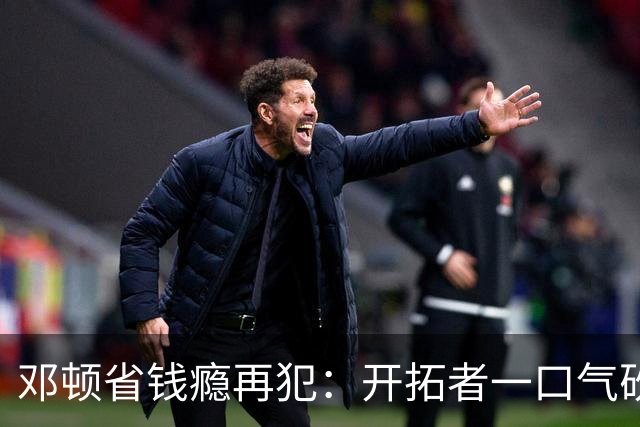 邓顿省钱瘾再犯：开拓者一口气砍掉5人