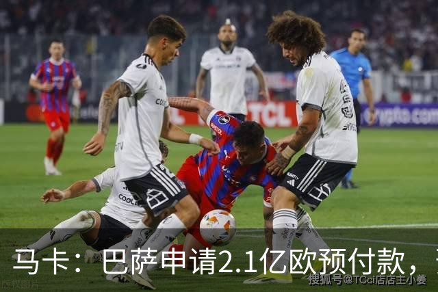 马卡：巴萨申请2.1亿欧预付款，预计明夏无法满足收入1:1支出规则