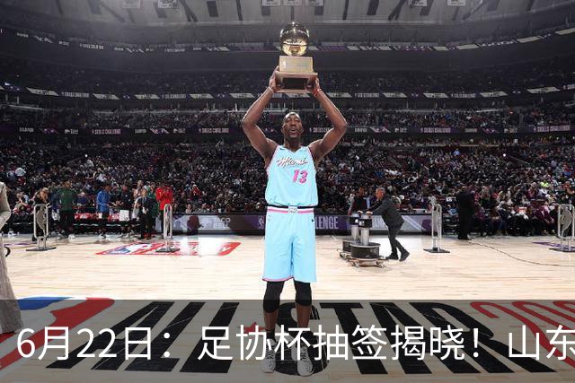 6月22日：足协杯抽签揭晓！山东泰山能否靠“神签”避开海港申花，逆袭卫冕？