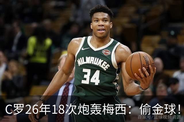 C罗26年18次炮轰梅西：偷金球！我是历史第一 说实话会被关监狱
