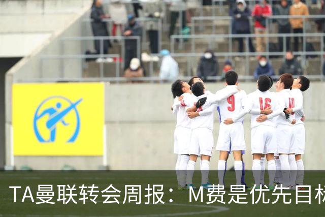 TA曼联转会周报：M费是优先目标，但曼联不愿匹配西汉姆要价